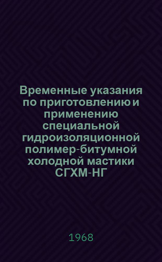 Временные указания по приготовлению и применению специальной гидроизоляционной полимер-битумной холодной мастики СГХМ-НГ : (ВУ-02-68) : Утв. 24/X 1968 г