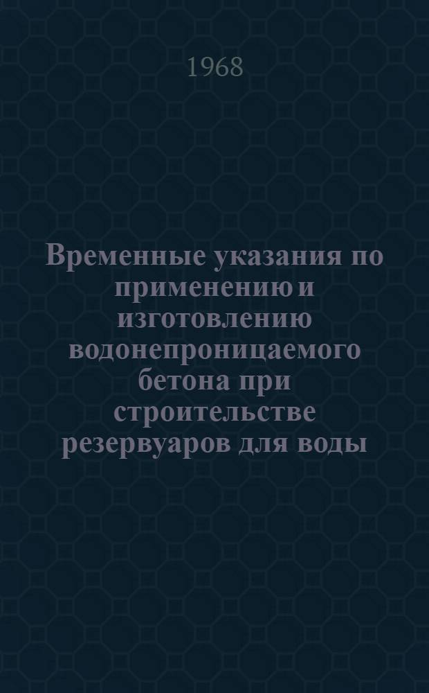 Временные указания по применению и изготовлению водонепроницаемого бетона при строительстве резервуаров для воды : ВСН 21-88-68 : Утв. 4/XII 1968 г