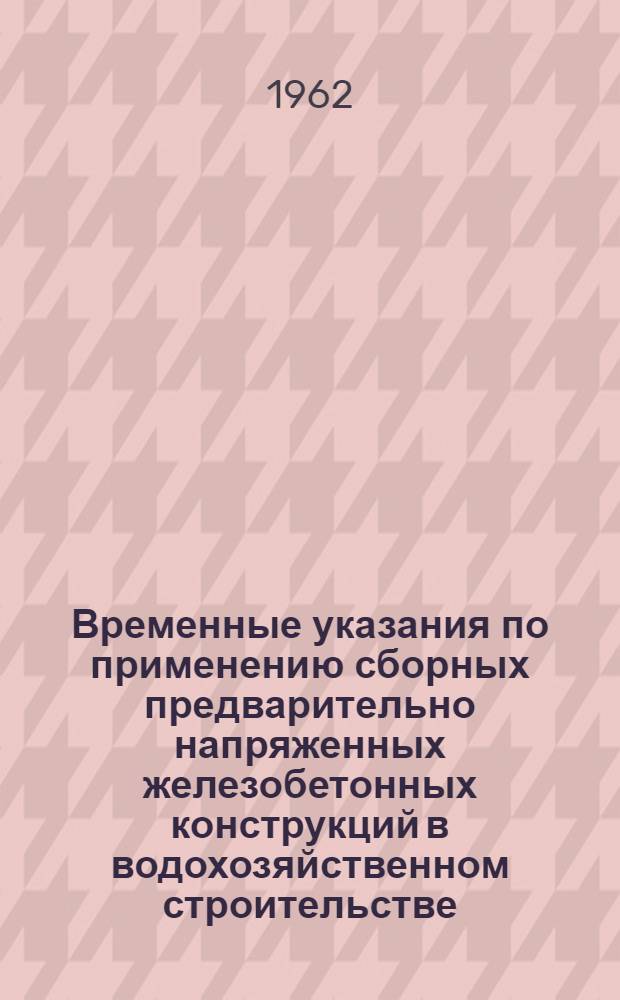 Временные указания по применению сборных предварительно напряженных железобетонных конструкций в водохозяйственном строительстве : Утв. 16/IV 1962 г
