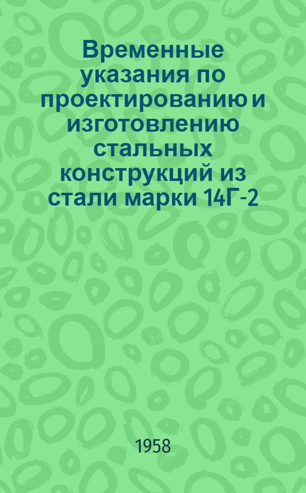 Временные указания по проектированию и изготовлению стальных конструкций из стали марки 14Г-2 : Утв. 13.IX.1958. [Временные технические условия на поставку листовой и профильной стали марки 14Г2 в количестве 10000 т : Утв. 23.VII.1958]