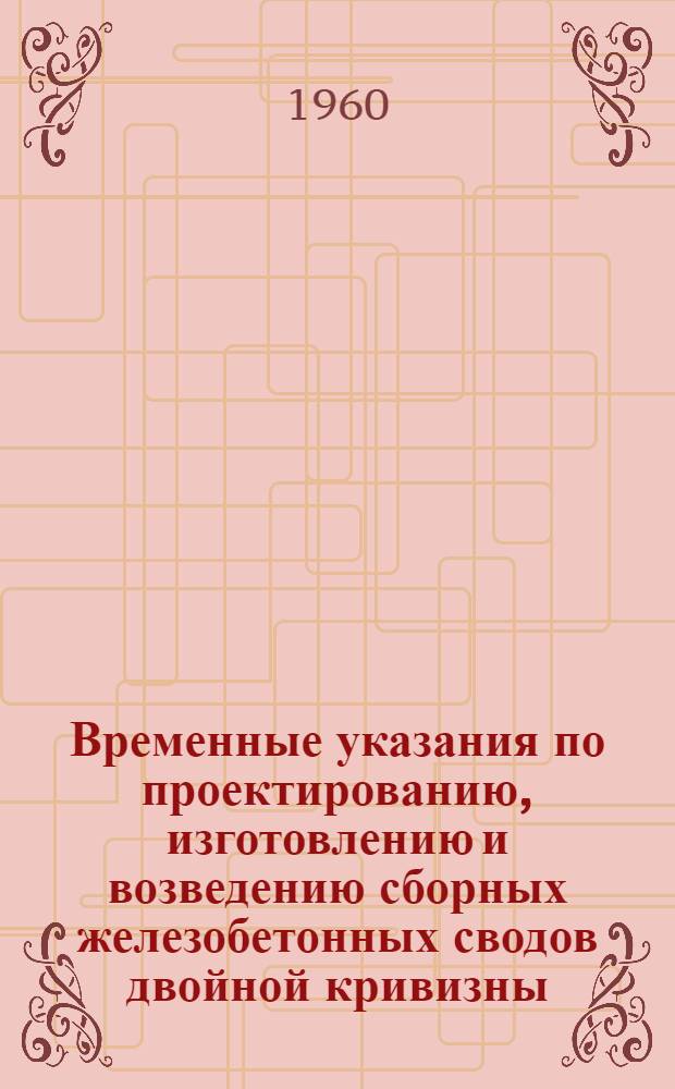 Временные указания по проектированию, изготовлению и возведению сборных железобетонных сводов двойной кривизны (РСН II-59) : Утв. 27/IV 1959 г