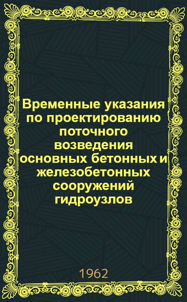 Временные указания по проектированию поточного возведения основных бетонных и железобетонных сооружений гидроузлов