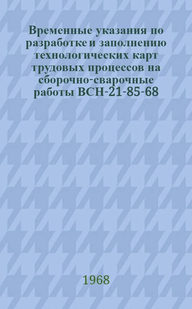 Временные указания по разработке и заполнению технологических карт трудовых процессов на сборочно-сварочные работы ВСН-21-85-68 : Утв. 15/VIII 1968 г