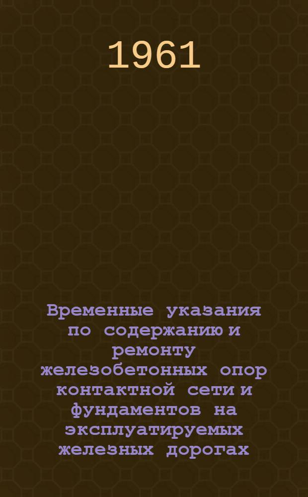 Временные указания по содержанию и ремонту железобетонных опор контактной сети и фундаментов на эксплуатируемых железных дорогах : Утв. 12/IX 1961 г