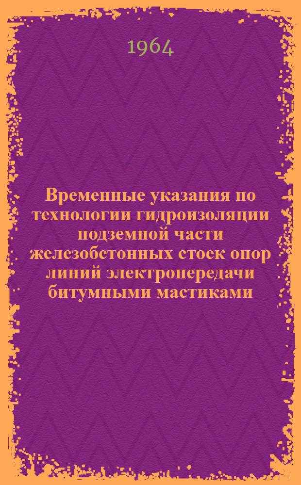 Временные указания по технологии гидроизоляции подземной части железобетонных стоек опор линий электропередачи битумными мастиками : Утв. Техн. упр. по строительству электростанций и сетей от 16/VII 1964 г.