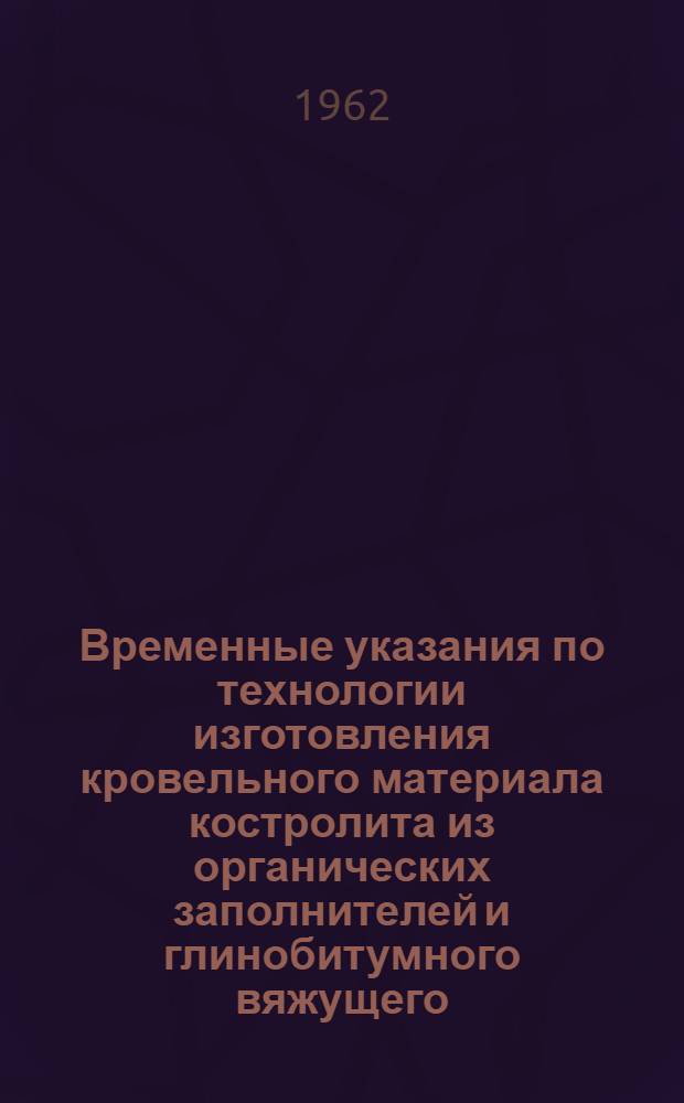 Временные указания по технологии изготовления кровельного материала костролита из органических заполнителей и глинобитумного вяжущего : Проект