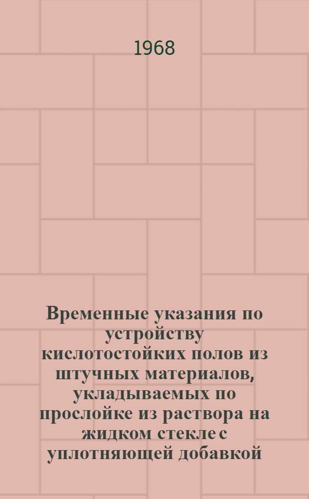 Временные указания по устройству кислотостойких полов из штучных материалов, укладываемых по прослойке из раствора на жидком стекле с уплотняющей добавкой : ВСН-9-67 : Утв. 6/V 1967 г