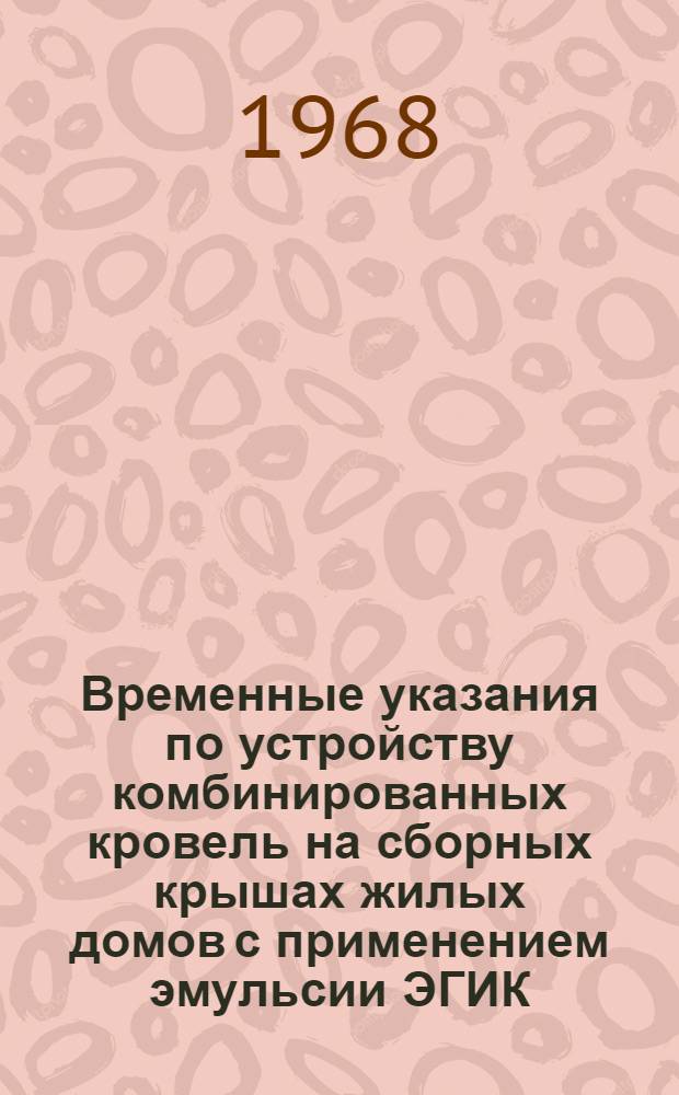 Временные указания по устройству комбинированных кровель на сборных крышах жилых домов с применением эмульсии ЭГИК : (ВСН-17-67) : Утв. 11/V 1967 г.