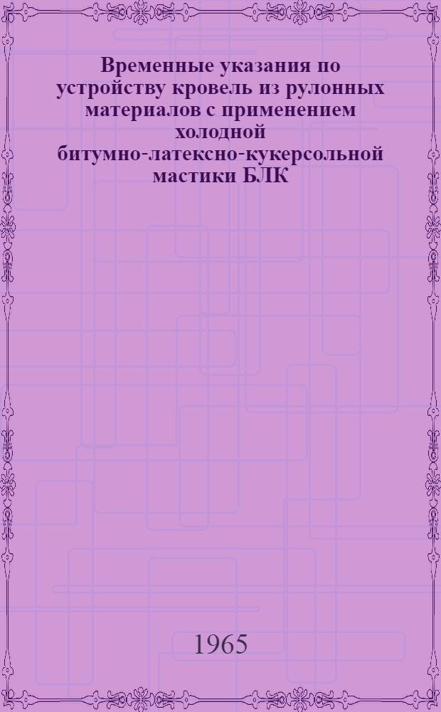 Временные указания по устройству кровель из рулонных материалов с применением холодной битумно-латексно-кукерсольной мастики БЛК (ВСН-21-65) : Утв. 31/IX 1965 г.