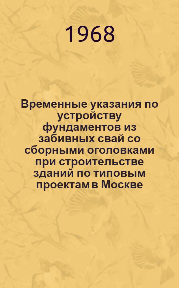 Временные указания по устройству фундаментов из забивных свай со сборными оголовками при строительстве зданий по типовым проектам в Москве (ВСН-7-68) : Утв. 22/II 1968 г.