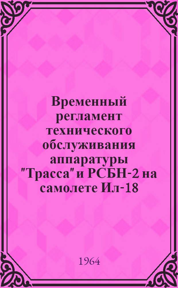 Временный регламент технического обслуживания аппаратуры "Трасса" и РСБН-2 на самолете Ил-18 : Утв. 1/II 1964 г