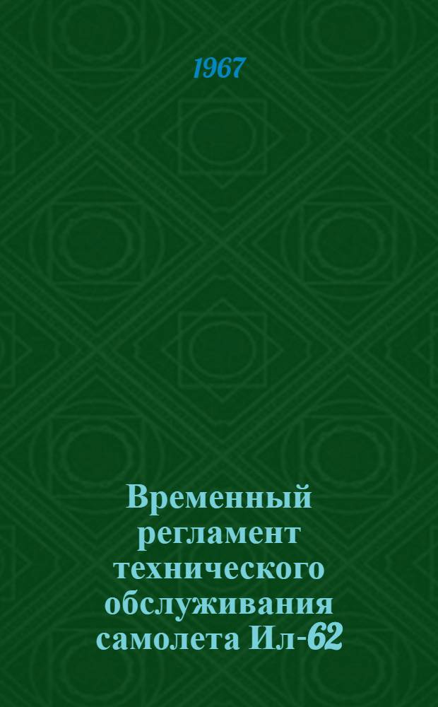 Временный регламент технического обслуживания самолета Ил-62 : (Планер и силовые установки) : Оперативные виды техн. обслуживания : Утв. Предприятием п/я Р-6327 28/II 1967 г.
