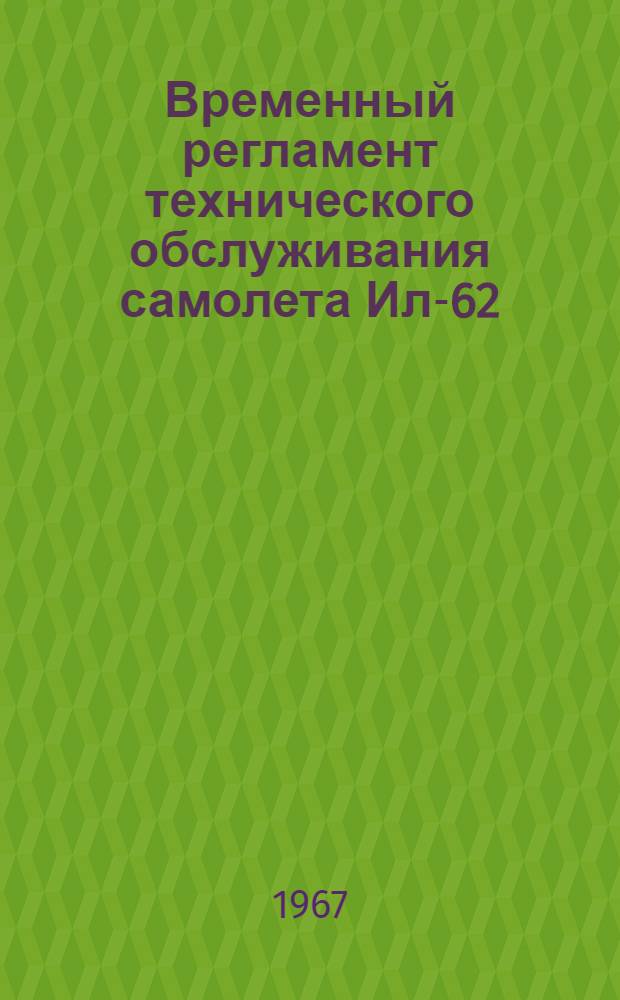 Временный регламент технического обслуживания самолета Ил-62 (спецоборудование) : Оперативные виды техн. обслуживания : Утв. Предприятием п/я Р-6327 28/II 1967 г.
