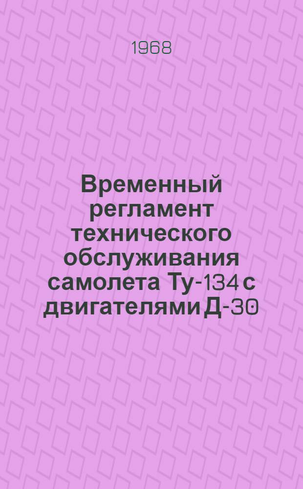 Временный регламент технического обслуживания самолета Ту-134 с двигателями Д-30 : Планер и силовая установка : Утв. Упр. инж.-авиац. службы М-ва гражд. обороны СССР 30/IX 1968 г.