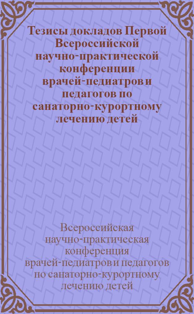 Тезисы докладов Первой Всероссийской научно-практической конференции врачей-педиатров и педагогов по санаторно-курортному лечению детей. 6-8 декабря 1961 г.