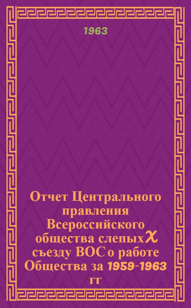 Отчет Центрального правления Всероссийского общества слепых X съезду ВОС о работе Общества за 1959-1963 гг. : Доклад пред. ЦП ВОС т. Зимина Б.В. : С сокращениями