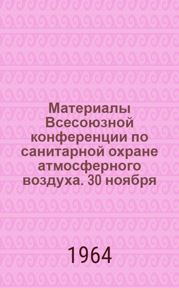 Материалы Всесоюзной конференции по санитарной охране атмосферного воздуха. 30 ноября - 3 декабря 1964 г.