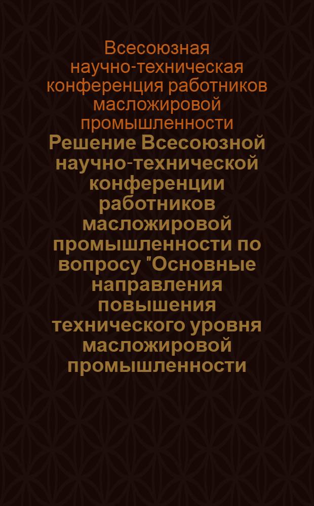 Решение Всесоюзной научно-технической конференции работников масложировой промышленности по вопросу "Основные направления повышения технического уровня масложировой промышленности, рационального и комплексного использования масличного сырья для увеличения производства продуктов питания" (Ленинград, 10-13 июня 1964 г.) : Проект