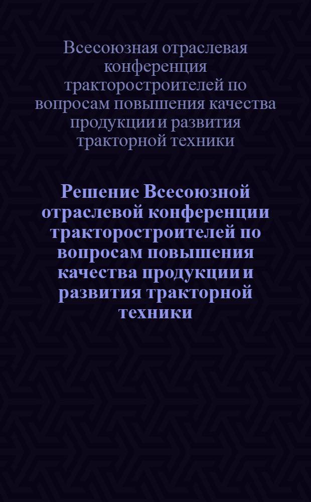 Решение Всесоюзной отраслевой конференции тракторостроителей по вопросам повышения качества продукции и развития тракторной техники. (г. Петрозаводск, 4-7 июля 1961 г.)