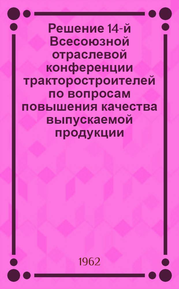Решение 14-й Всесоюзной отраслевой конференции тракторостроителей по вопросам повышения качества выпускаемой продукции. (г. Липецк, 7-10 августа 1962 г.)
