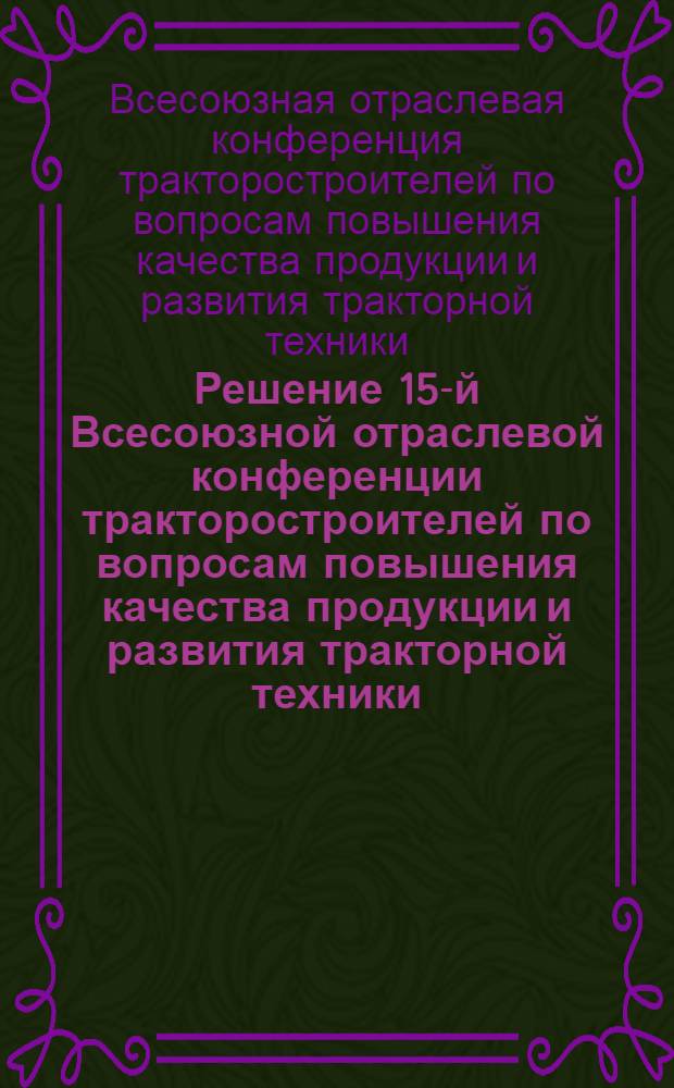 Решение 15-й Всесоюзной отраслевой конференции тракторостроителей по вопросам повышения качества продукции и развития тракторной техники. (г. Минск, 24-28 сентября 1963 г.)