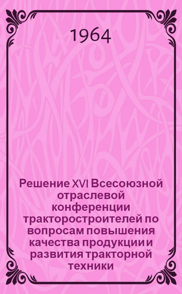 Решение XVI Всесоюзной отраслевой конференции тракторостроителей по вопросам повышения качества продукции и развития тракторной техники, г. Волгоград, 6-9 октября 1964 г.