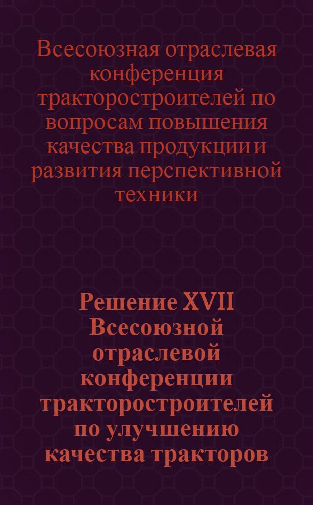Решение XVII Всесоюзной отраслевой конференции тракторостроителей по улучшению качества тракторов, тракторных двигателей и повышению сроков их службы, г. Владимир, 7-11 сентября 1965 г.