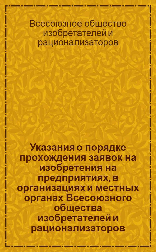 Указания о порядке прохождения заявок на изобретения на предприятиях, в организациях и местных органах Всесоюзного общества изобретателей и рационализаторов (Э3-6-63) : Утв. 12/II 1963 г. : Вводятся в действие с 1 марта 1963 г