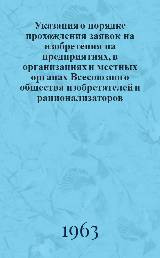 Указания о порядке прохождения заявок на изобретения на предприятиях, в организациях и местных органах Всесоюзного общества изобретателей и рационализаторов (Э3-6-63) : Ввод. в действие с 1/III 1963 г