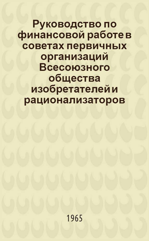 Руководство по финансовой работе в советах первичных организаций Всесоюзного общества изобретателей и рационализаторов : Утв. 25/V 1965 г. : Введ. в действие с 1 июля 1965 г