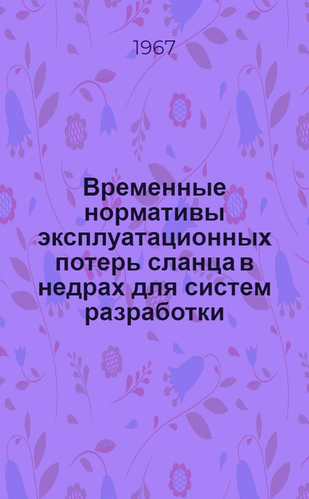 Временные нормативы эксплуатационных потерь сланца в недрах для систем разработки, применяемых на шахтах Кашпирского сланцевого рудоуправления : Утв. 20/X 1967 г
