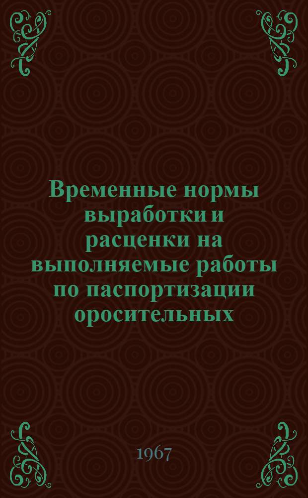 Временные нормы выработки и расценки на выполняемые работы по паспортизации оросительных, осушительных и обводнительных систем и сооружений на них на территории Украинской ССР : Утв. 30/III 1967 г