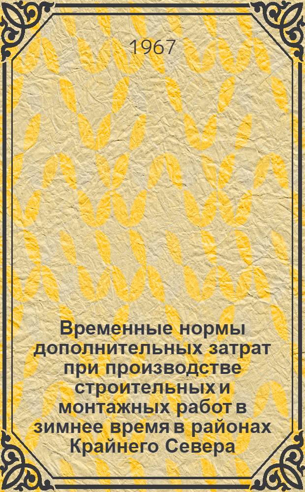 Временные нормы дополнительных затрат при производстве строительных и монтажных работ в зимнее время в районах Крайнего Севера : Утв. Дальстроем МЦМ СССР 23/X 1956 г. для применения с 1 янв. 1956 г.