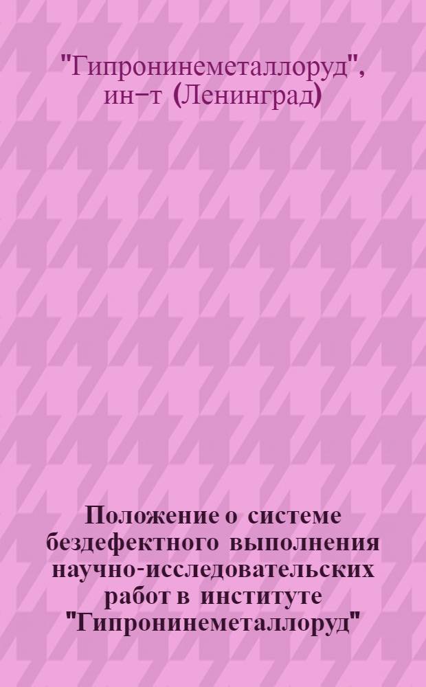 Положение о системе бездефектного выполнения научно-исследовательских работ в институте "Гипронинеметаллоруд" : Утв. 16/V 1966 г