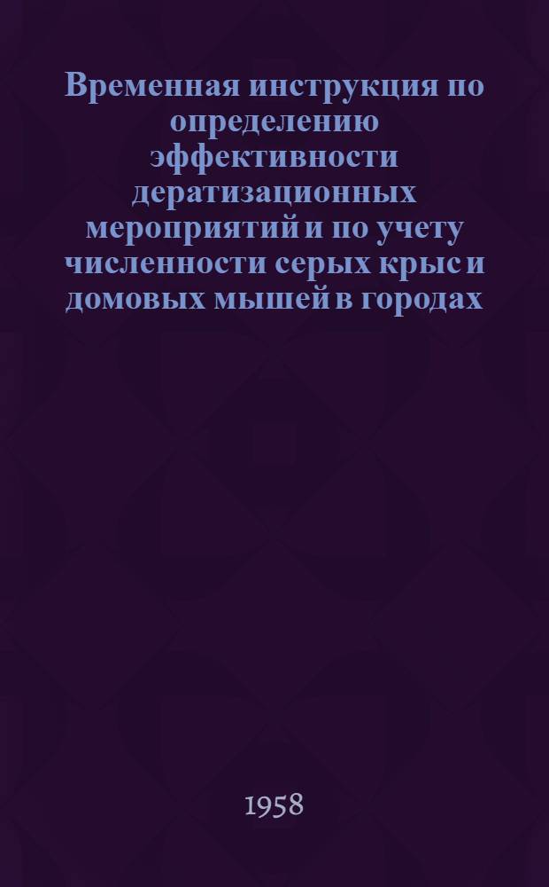 Временная инструкция по определению эффективности дератизационных мероприятий и по учету численности серых крыс и домовых мышей в городах : Утв. 11/IX 1958 г.