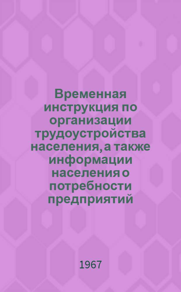 Временная инструкция по организации трудоустройства населения, а также информации населения о потребности предприятий, строек и организаций Украинской ССР в рабочих, служащих и инженерно-технических работниках : Утв. Госком. Совета Министров УССР по использованию трудовых ресурсов 4/X 1967 г.