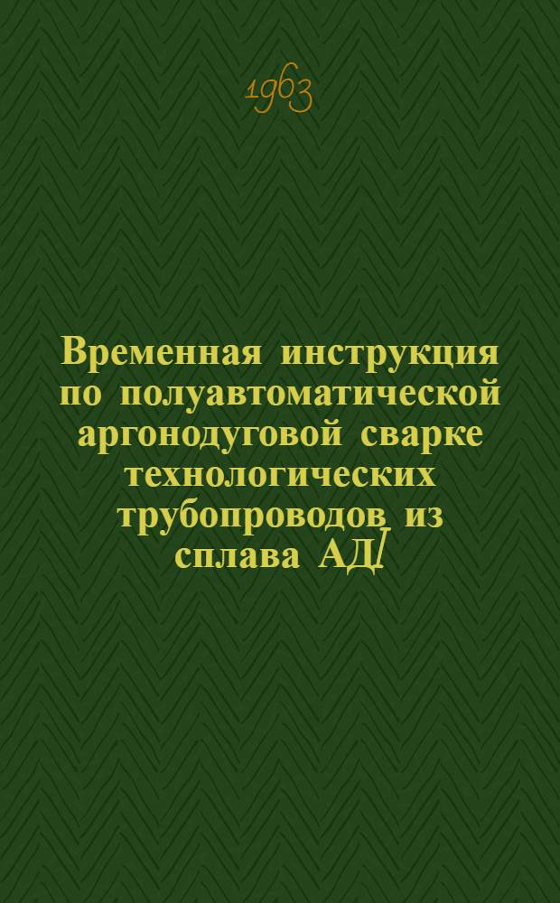 Временная инструкция по полуавтоматической аргонодуговой сварке технологических трубопроводов из сплава АДI. ВСН-70-62 МС РСФСР