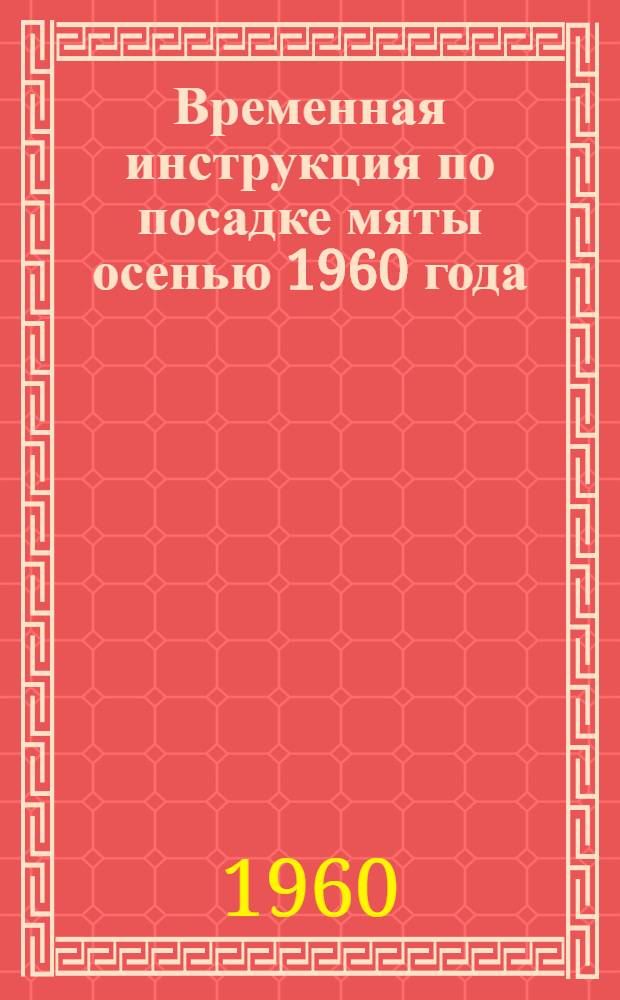 Временная инструкция по посадке мяты осенью 1960 года : Утв. Упр. пищевой пром-сти СНХ МССР 10/IX 1960 г.