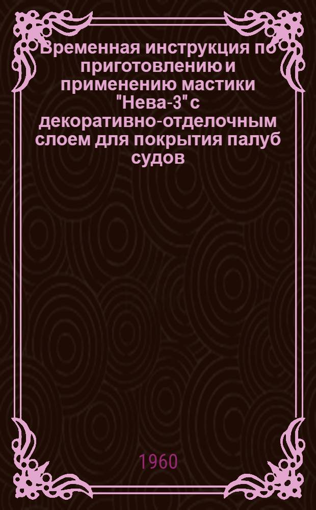 Временная инструкция по приготовлению и применению мастики "Нева-3" с декоративно-отделочным слоем для покрытия палуб судов. 7451-71-59 : Утв. 26/I 1960 г
