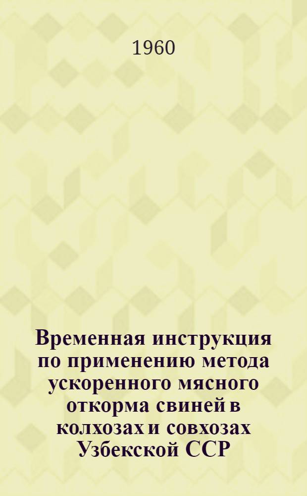 Временная инструкция по применению метода ускоренного мясного откорма свиней в колхозах и совхозах Узбекской ССР, разработанного опытником-свиноводом Дудниковым И.Я. : Утв. в марте 1960 г