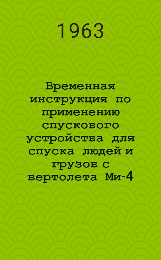 Временная инструкция по применению спускового устройства для спуска людей и грузов с вертолета Ми-4 : Утв. 28/III 1963 г