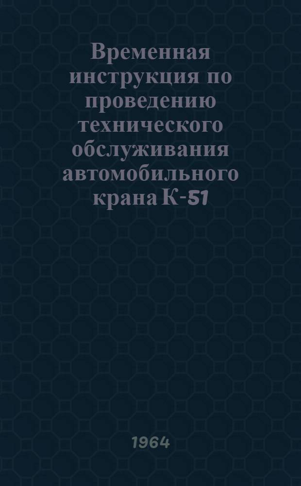 Временная инструкция по проведению технического обслуживания автомобильного крана К-51 : Утв. 26/VI 1964 г