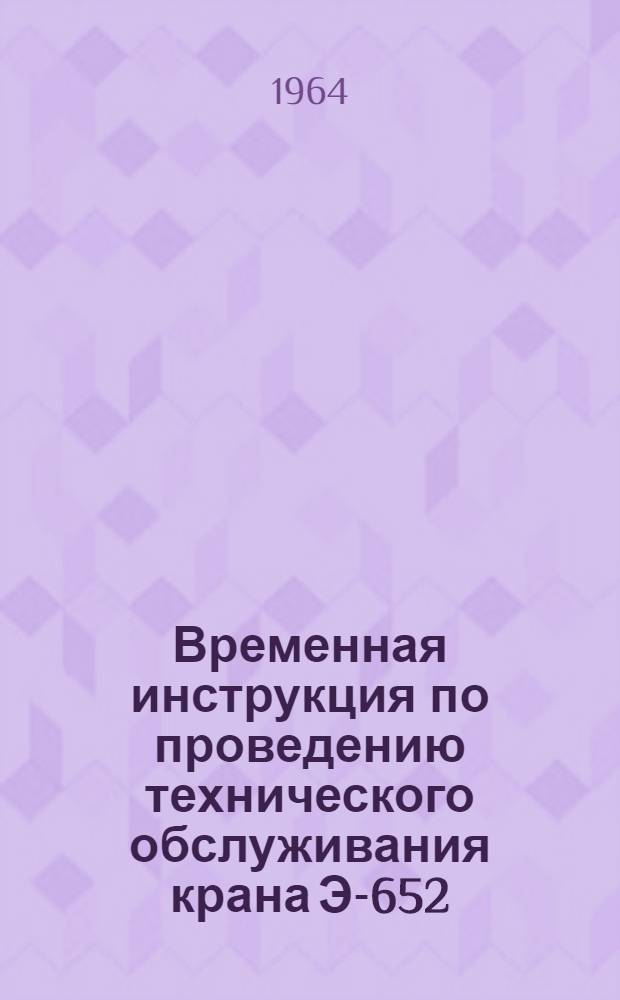 Временная инструкция по проведению технического обслуживания крана Э-652 : Утв. 26/VI 1964 г