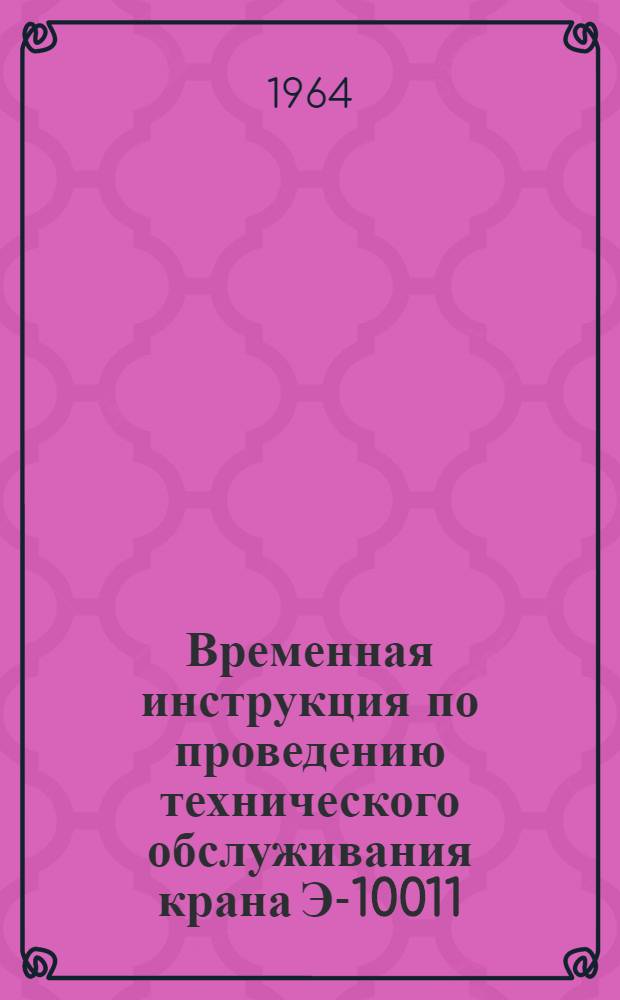 Временная инструкция по проведению технического обслуживания крана Э-10011 : Утв. 26/VI 1964 г