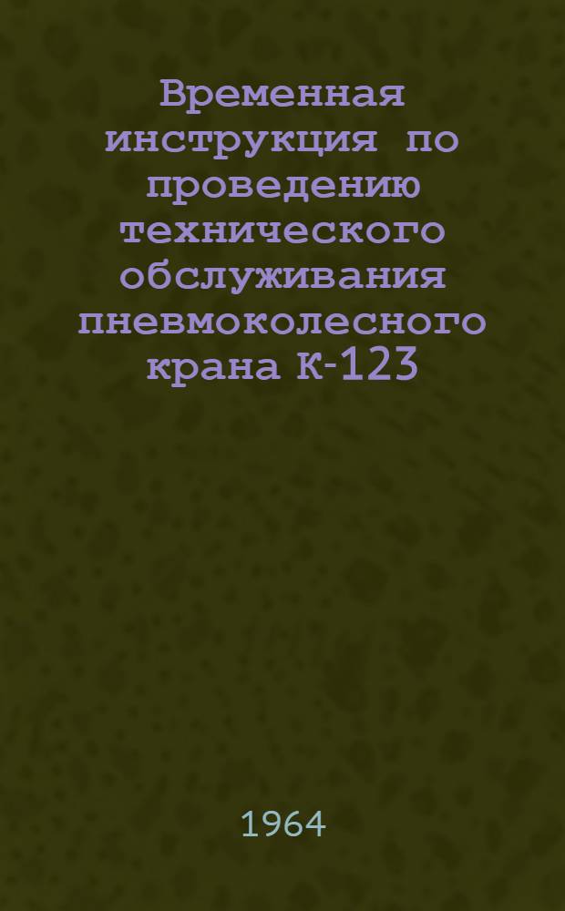 Временная инструкция по проведению технического обслуживания пневмоколесного крана К-123 : Утв. 26/VI 1964 г