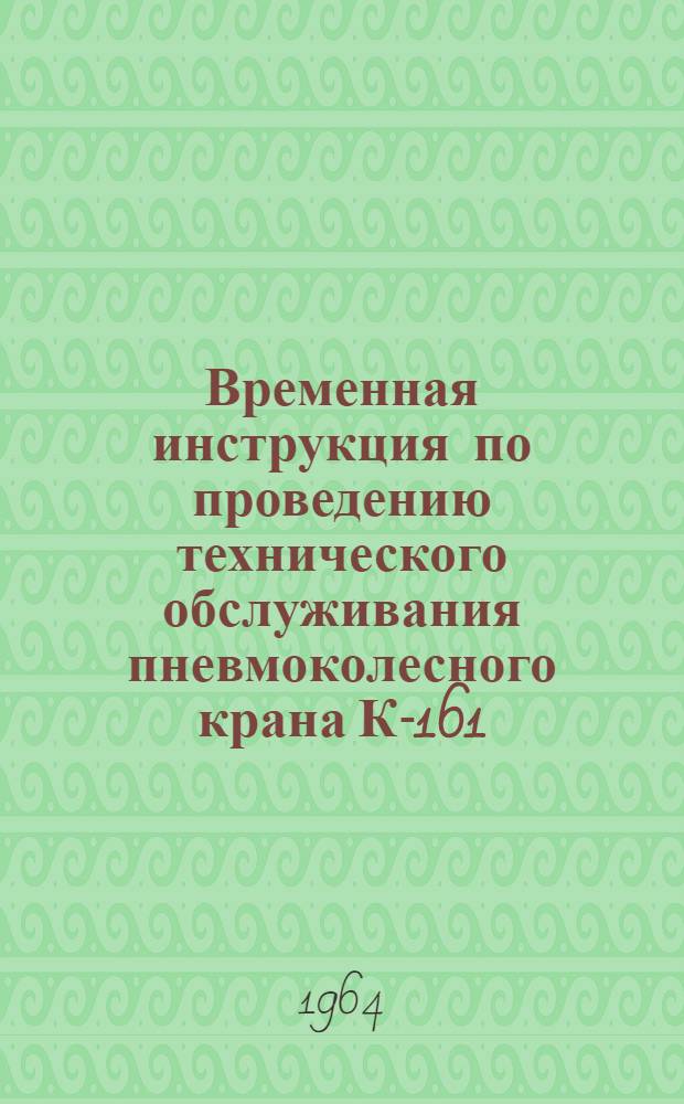 Временная инструкция по проведению технического обслуживания пневмоколесного крана К-161 : Утв. 26/VI 1964 г