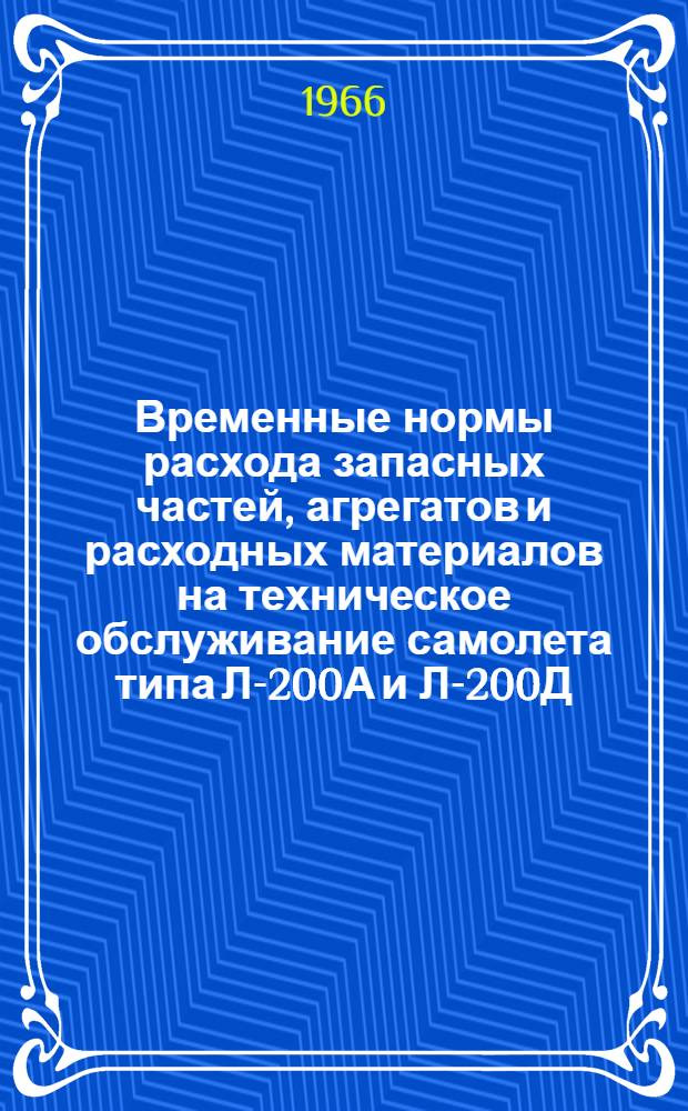 Временные нормы расхода запасных частей, агрегатов и расходных материалов на техническое обслуживание самолета типа Л-200А и Л-200Д : Утв. УИАС МГА СССР 7/II 1966 г.