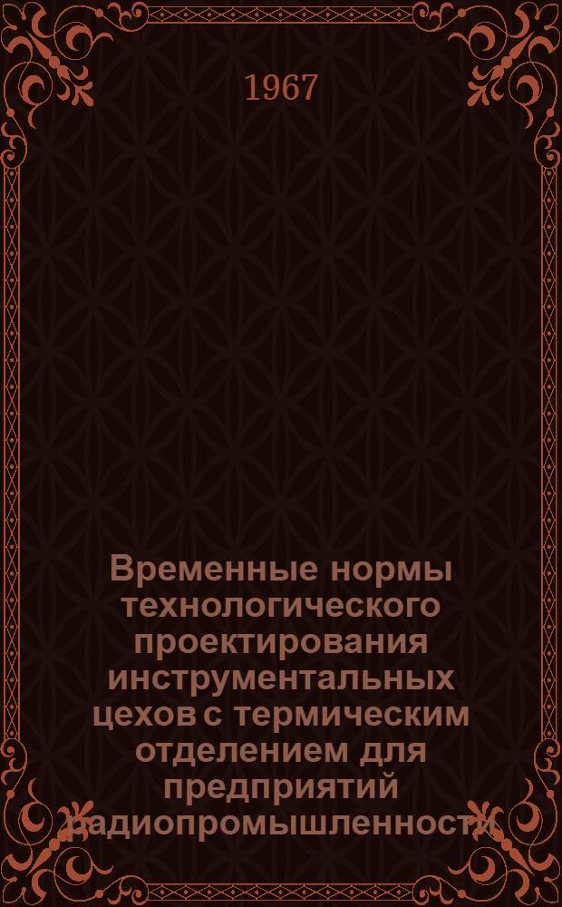 Временные нормы технологического проектирования инструментальных цехов с термическим отделением для предприятий радиопромышленности : Утв. 22/XI 1966 г.