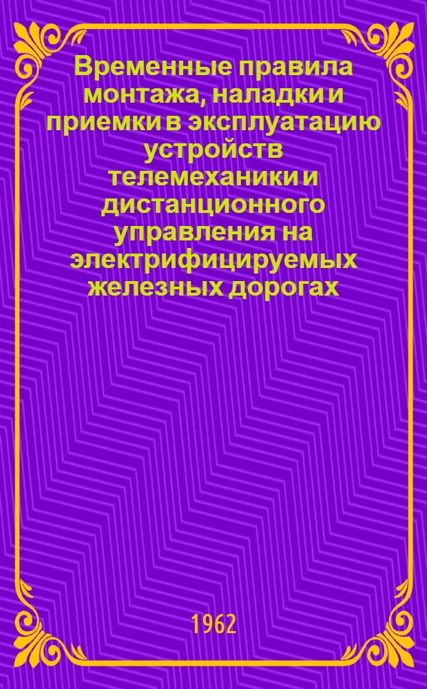 Временные правила монтажа, наладки и приемки в эксплуатацию устройств телемеханики и дистанционного управления на электрифицируемых железных дорогах : Утв. в апр. 1962 г.