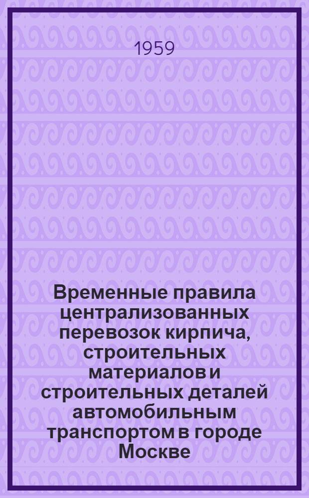 Временные правила централизованных перевозок кирпича, строительных материалов и строительных деталей автомобильным транспортом в городе Москве : Утв. исполнит. ком. Моссовета 9/III 1954 г